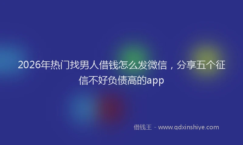 2026年热门找男人借钱怎么发微信，分享五个征信不好负债高的app