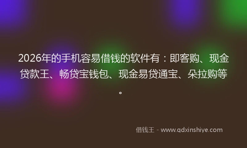 2026年的手机容易借钱的软件有:即客购、现金贷款王、畅贷宝钱包、现金易贷通宝、朵拉购等。
