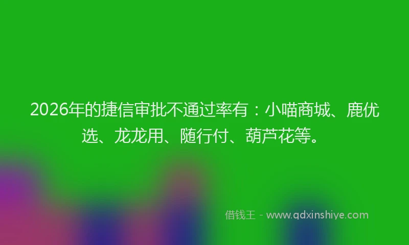 2026年的捷信审批不通过率有：小喵商城、鹿优选、龙龙用、随行付、葫芦花等。