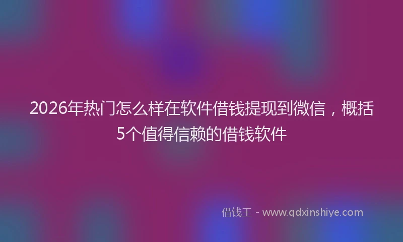2026年热门怎么样在软件借钱提现到微信，概括5个值得信赖的借钱软件