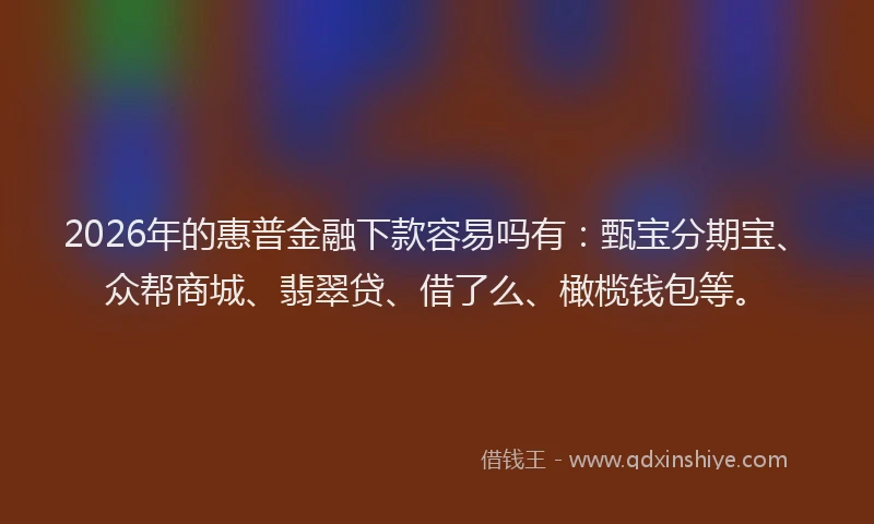 2026年的惠普金融下款容易吗有：甄宝分期宝、众帮商城、翡翠贷、借了么、橄榄钱包等。
