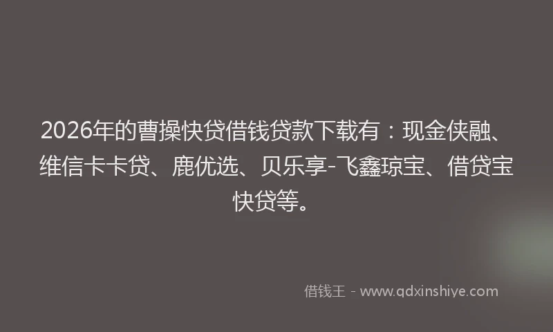 2026年的曹操快贷借钱贷款下载有：现金侠融、维信卡卡贷、鹿优选、贝乐享-飞鑫琼宝、借贷宝快贷等。