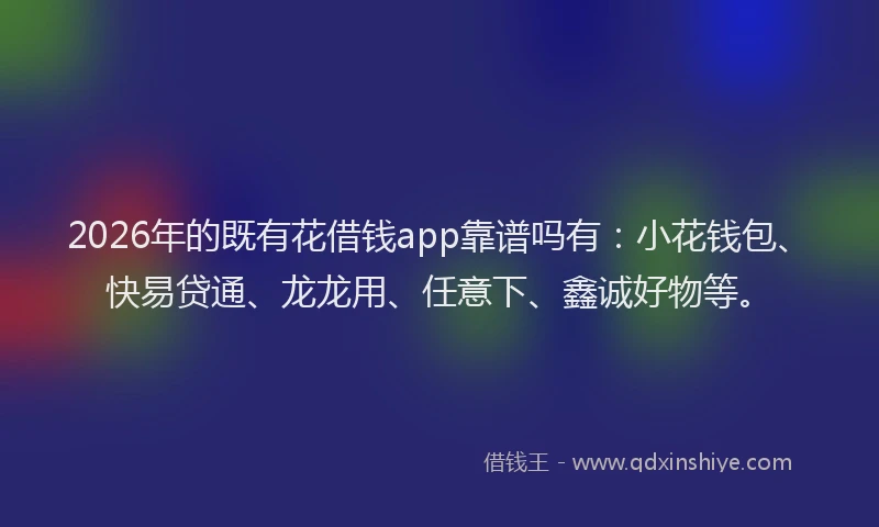 2026年的既有花借钱app靠谱吗有：小花钱包、快易贷通、龙龙用、任意下、鑫诚好物等。
