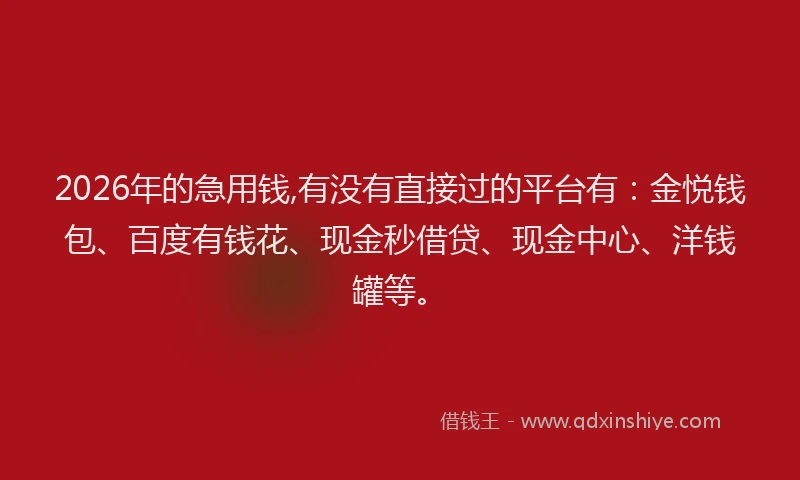 2026年的急用钱,有没有直接过的平台有：金悦钱包、百度有钱花、现金秒借贷、现金中心、洋钱罐等。