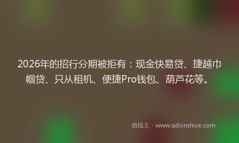 2026年的招行分期被拒有：现金快易贷、捷越巾帼贷、只从租机、便捷Pro钱包、葫芦花等。