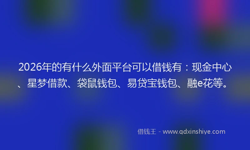 2026年的有什么外面平台可以借钱有：现金中心、星梦借款、袋鼠钱包、易贷宝钱包、融e花等。