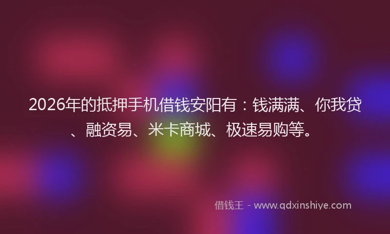 2026年的抵押手机借钱安阳有：钱满满、你我贷、融资易、米卡商城、极速易购等。