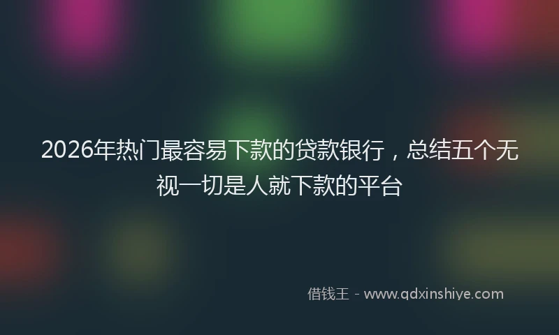 2026年热门最容易下款的贷款银行，总结五个无视一切是人就下款的平台