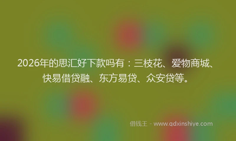 2026年的思汇好下款吗有：三枝花、爱物商城、快易借贷融、东方易贷、众安贷等。