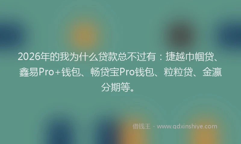 2026年的我为什么贷款总不过有：捷越巾帼贷、鑫易Pro+钱包、畅贷宝Pro钱包、粒粒贷、金瀛分期等。