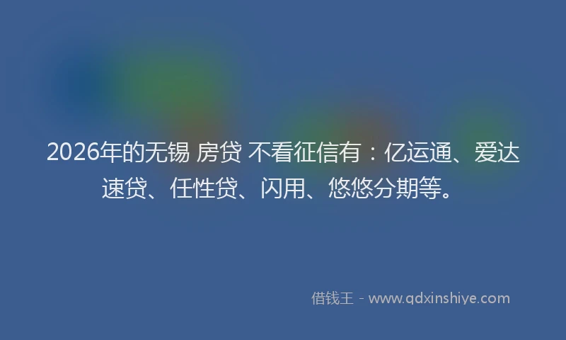 2026年的无锡 房贷 不看征信有：亿运通、爱达速贷、任性贷、闪用、悠悠分期等。