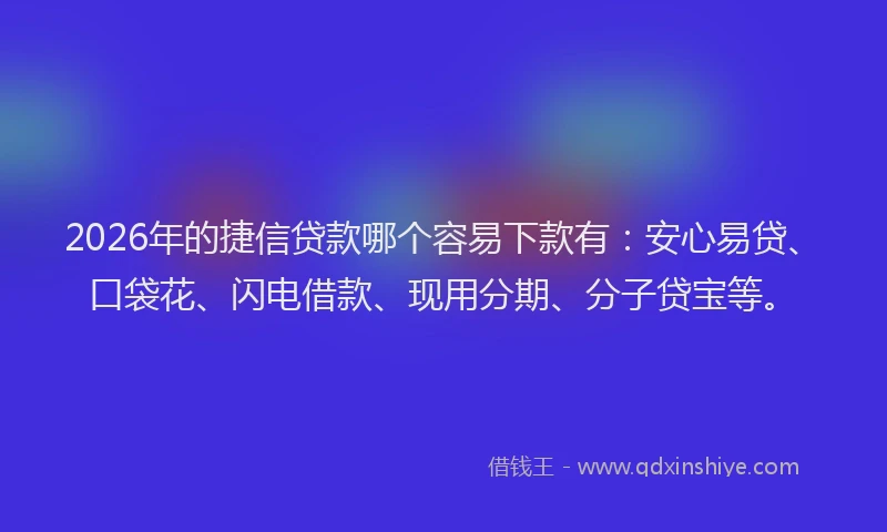 2026年的捷信贷款哪个容易下款有:安心易贷、口袋花、闪电借款、现用分期、分子贷宝等。