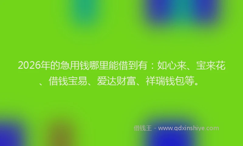 2026年的急用钱哪里能借到有:如心来、宝来花、借钱宝易、爱达财富、祥瑞钱包等。