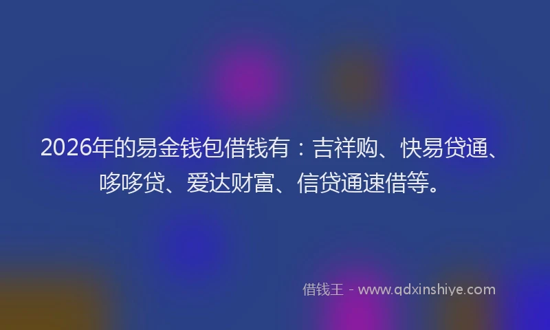 2026年的易金钱包借钱有：吉祥购、快易贷通、哆哆贷、爱达财富、信贷通速借等。