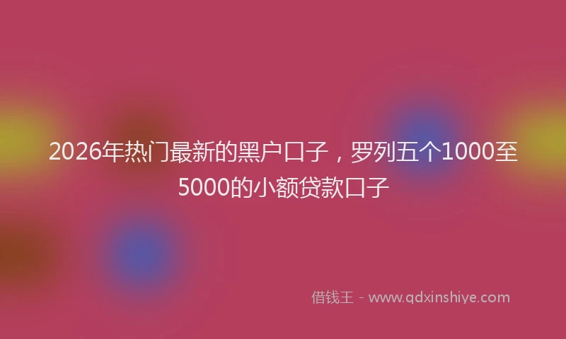 2026年热门最新的黑户口子，罗列五个1000至5000的小额贷款口子