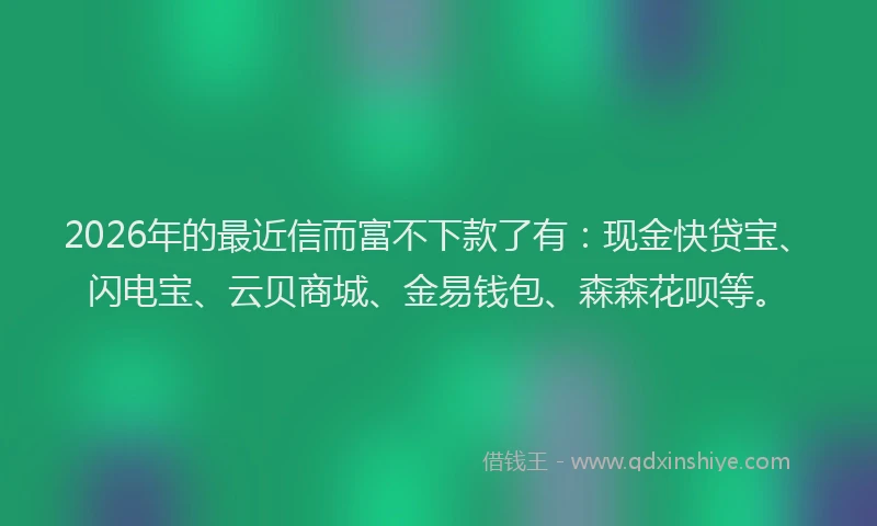 2026年的最近信而富不下款了有：现金快贷宝、闪电宝、云贝商城、金易钱包、森森花呗等。