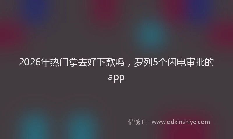 2026年热门拿去好下款吗，罗列5个闪电审批的app