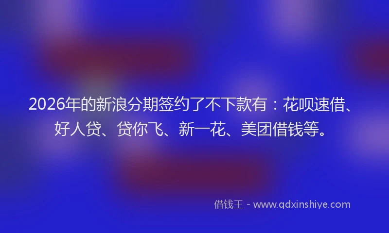 2026年的新浪分期签约了不下款有：花呗速借、好人贷、贷你飞、新一花、美团借钱等。