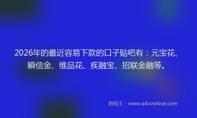 2026年的最近容易下款的口子贴吧有：元宝花、瞬信金、维品花、疾融宝、招联金融等。