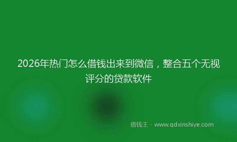 2026年热门怎么借钱出来到微信，整合五个无视评分的贷款软件