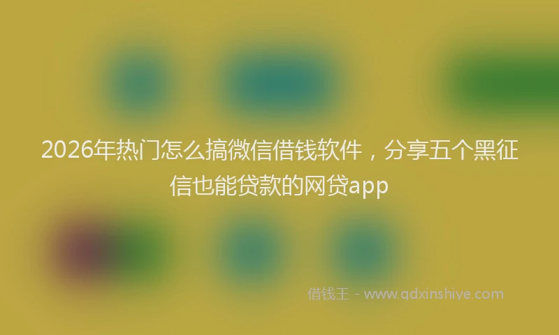 2026年热门怎么搞微信借钱软件，分享五个黑征信也能贷款的网贷app