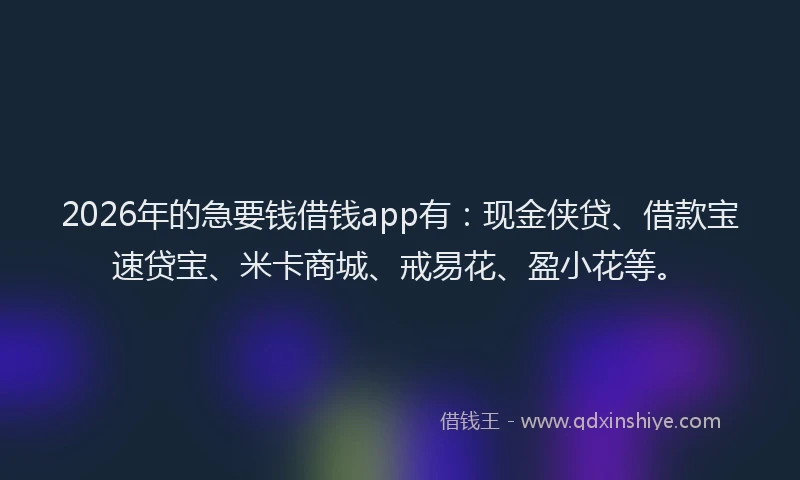2026年的急要钱借钱app有：现金侠贷、借款宝速贷宝、米卡商城、戒易花、盈小花等。