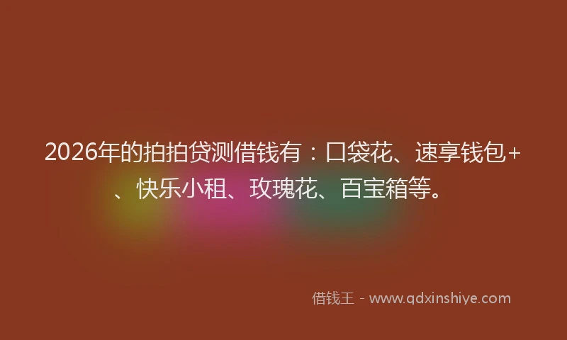 2026年的拍拍贷测借钱有:口袋花、速享钱包+、快乐小租、玫瑰花、百宝箱等。