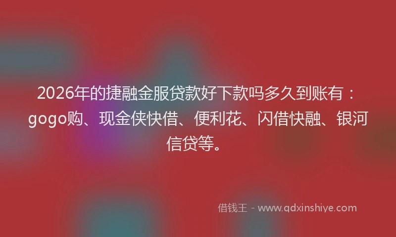 2026年的捷融金服贷款好下款吗多久到账有:gogo购、现金侠快借、便利花、闪借快融、银河信贷等。