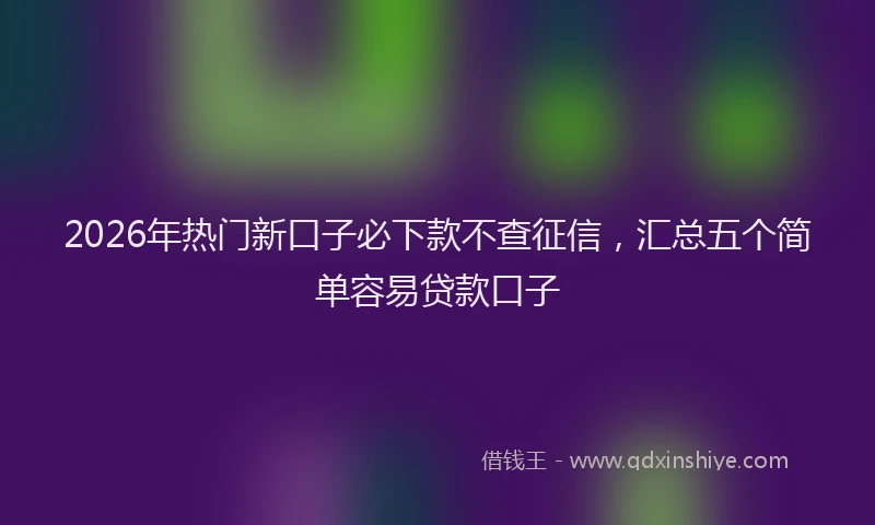 2026年热门新口子必下款不查征信，汇总五个简单容易贷款口子