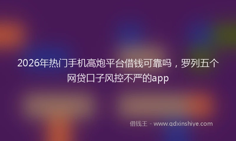 2026年热门手机高炮平台借钱可靠吗，罗列五个网贷口子风控不严的app