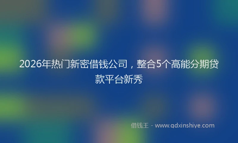 2026年热门新密借钱公司，整合5个高能分期贷款平台新秀