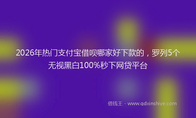 2026年热门支付宝借呗哪家好下款的，罗列5个无视黑白100%秒下网贷平台
