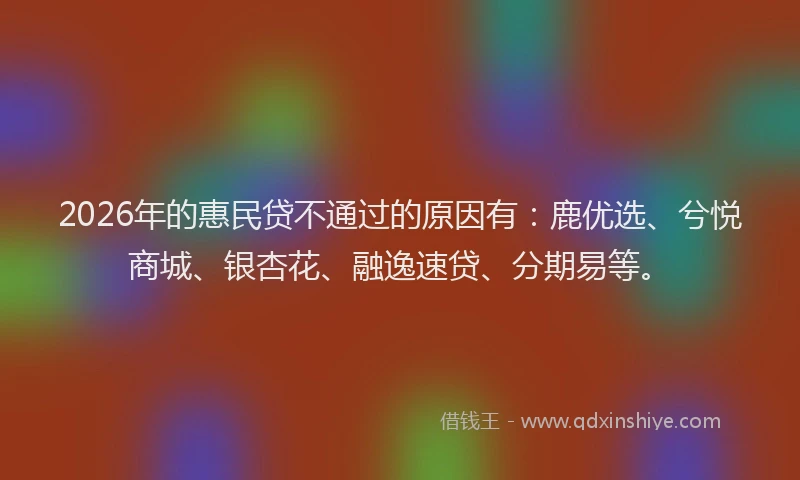 2026年的惠民贷不通过的原因有：鹿优选、兮悦商城、银杏花、融逸速贷、分期易等。