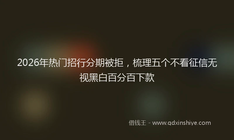 2026年热门招行分期被拒，梳理五个不看征信无视黑白百分百下款