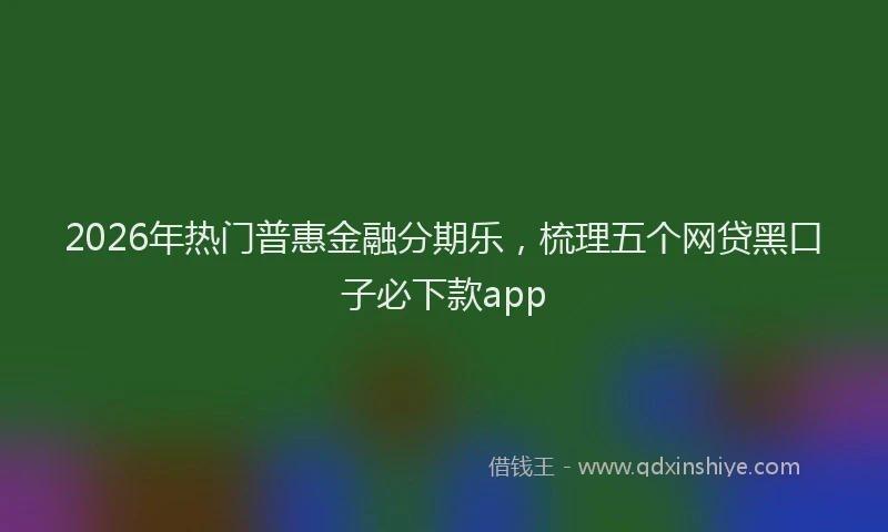 2026年热门普惠金融分期乐，梳理五个网贷黑口子必下款app