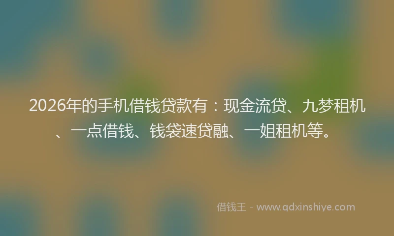 2026年的手机借钱贷款有：现金流贷、九梦租机、一点借钱、钱袋速贷融、一姐租机等。