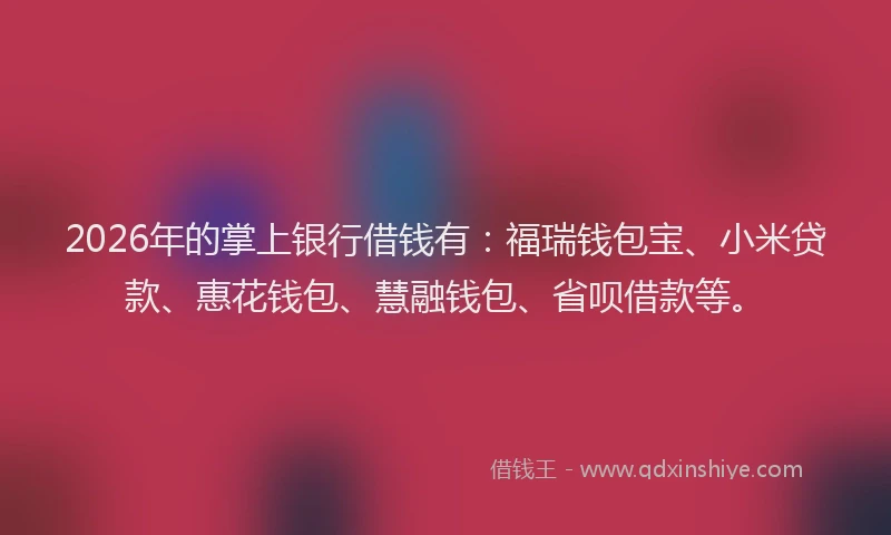 2026年的掌上银行借钱有：福瑞钱包宝、小米贷款、惠花钱包、慧融钱包、省呗借款等。