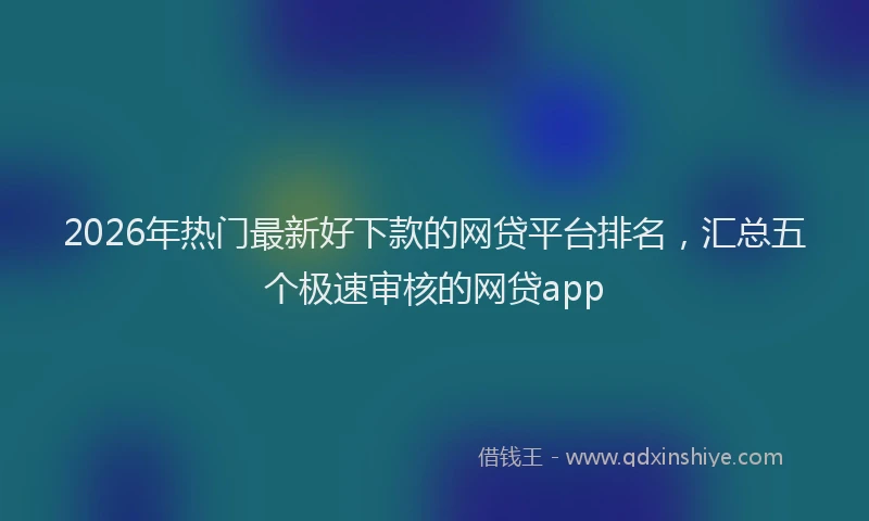 2026年热门最新好下款的网贷平台排名，汇总五个极速审核的网贷app