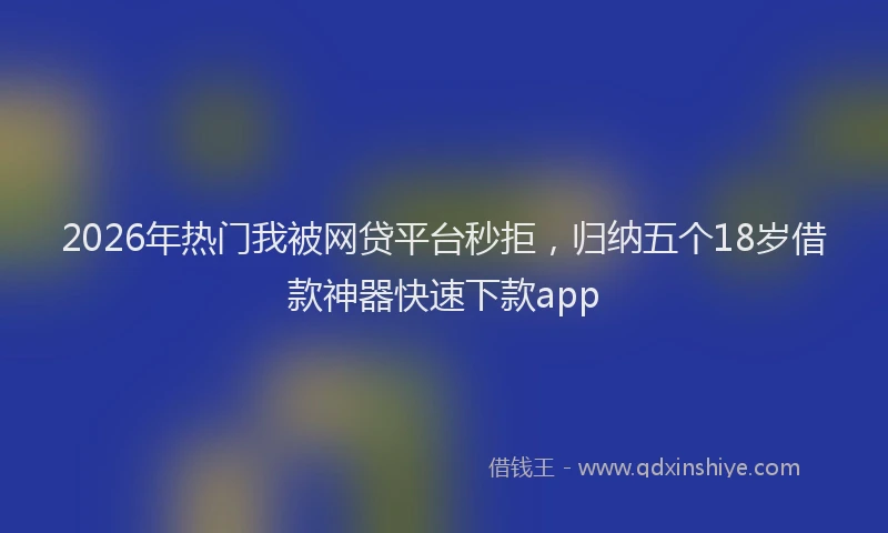 2026年热门我被网贷平台秒拒，归纳五个18岁借款神器快速下款app