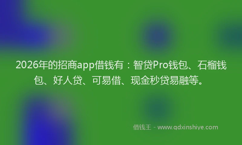2026年的招商app借钱有：智贷Pro钱包、石榴钱包、好人贷、可易借、现金秒贷易融等。