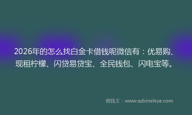 2026年的怎么找白金卡借钱呢微信有：优易购、现租柠檬、闪贷易贷宝、全民钱包、闪电宝等。