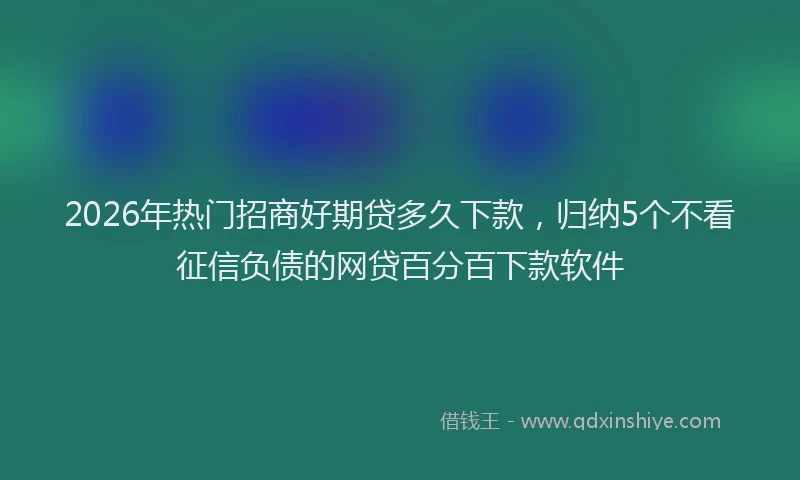2026年热门招商好期贷多久下款，归纳5个不看征信负债的网贷百分百下款软件