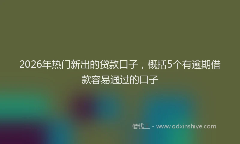 2026年热门新出的贷款口子，概括5个有逾期借款容易通过的口子
