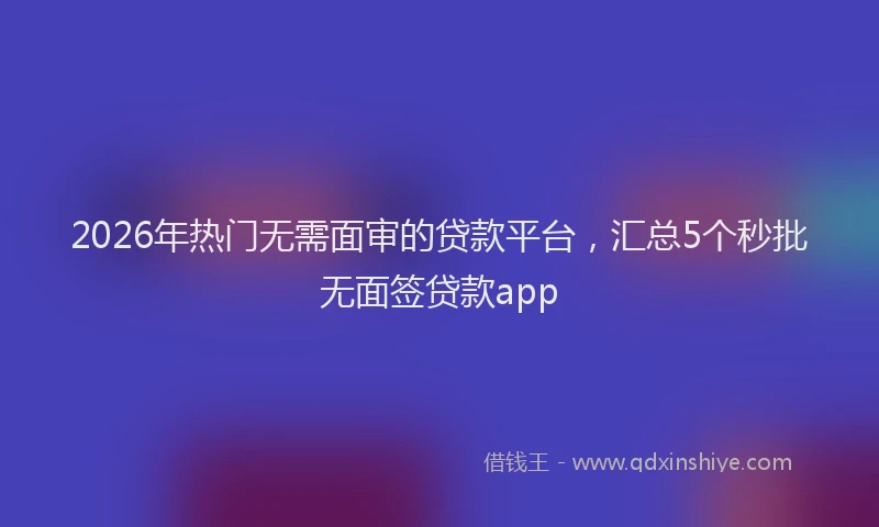 2026年热门无需面审的贷款平台，汇总5个秒批无面签贷款app