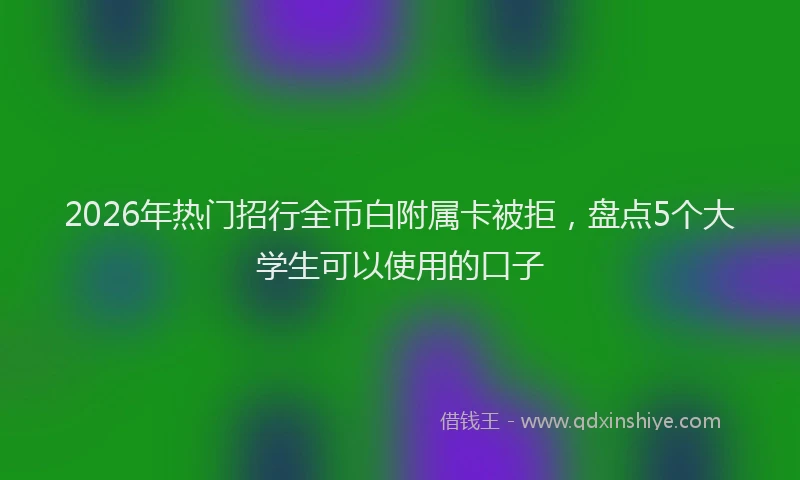 2026年热门招行全币白附属卡被拒，盘点5个大学生可以使用的口子