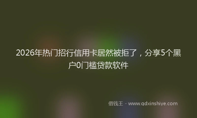 2026年热门招行信用卡居然被拒了，分享5个黑户0门槛贷款软件