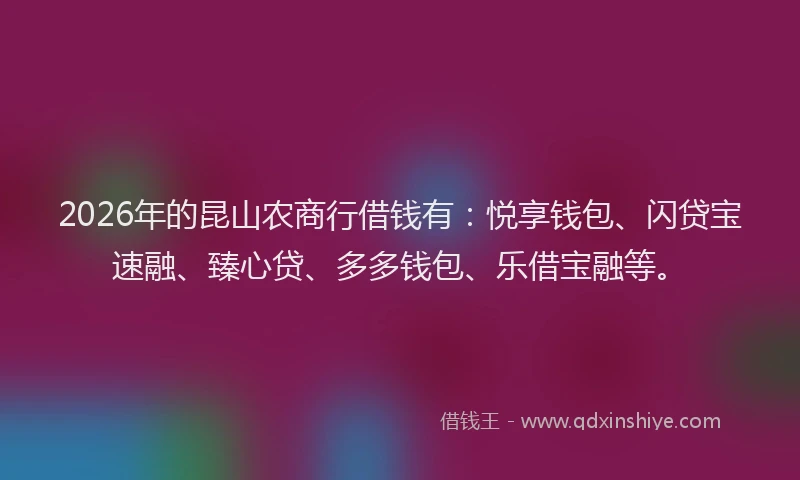 2026年的昆山农商行借钱有：悦享钱包、闪贷宝速融、臻心贷、多多钱包、乐借宝融等。