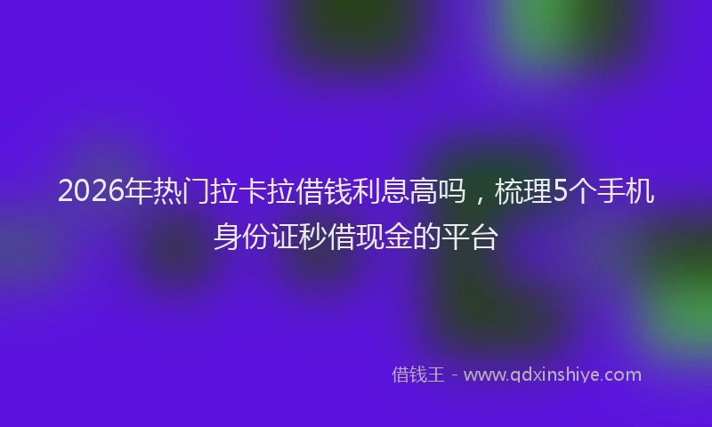 2026年热门拉卡拉借钱利息高吗，梳理5个手机身份证秒借现金的平台