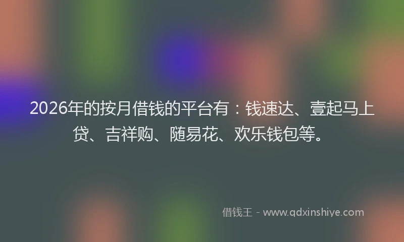 2026年的按月借钱的平台有:钱速达、壹起马上贷、吉祥购、随易花、欢乐钱包等。