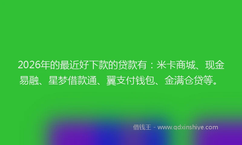 2026年的最近好下款的贷款有：米卡商城、现金易融、星梦借款通、翼支付钱包、金满仓贷等。